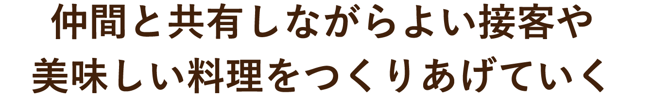 仲間と共有しながらよい接客やおいしい料理をつくりあげていく