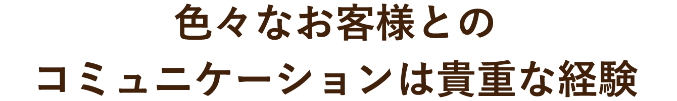 いろいろなお客様とのコミュニケーションは貴重な経験