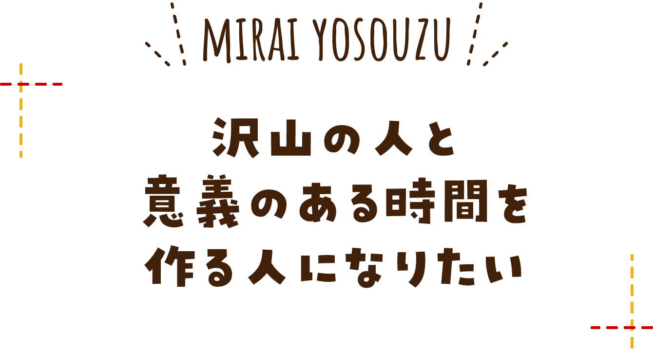 沢山の人と意義のある時間を作る人になりたい