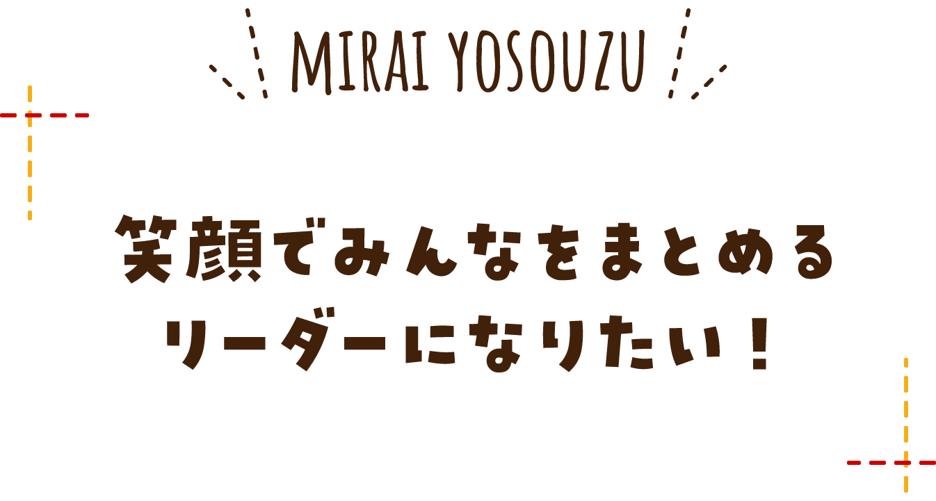 笑顔でみんなをまとめるリーダーになりたい！