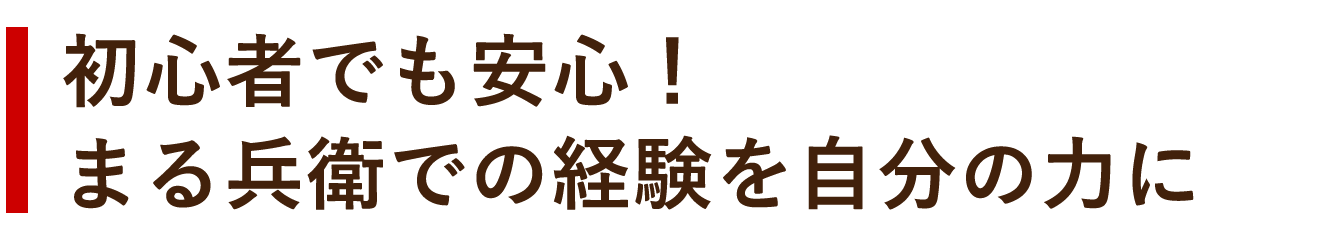 初心者でも安心！　まる兵衛での経験を自分の力に